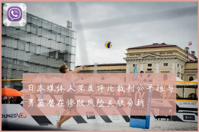 日本媒体人深度评论裁判公平性与男篮潜在惨败风险关联分析