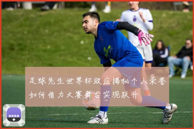 足球先生世界杯效应揭秘个人荣誉如何借力大赛舞台实现跃升