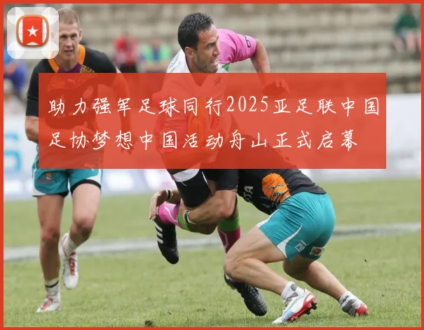 助力强军足球同行2025亚足联中国足协梦想中国活动舟山正式启幕