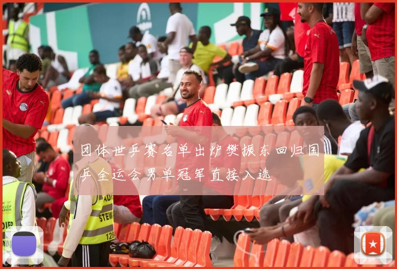 团体世乒赛名单出炉樊振东回归国乒全运会男单冠军直接入选