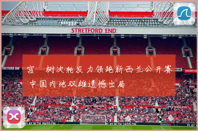 宫祐树次轮发力领跑新西兰公开赛 中国内地双雄遗憾出局