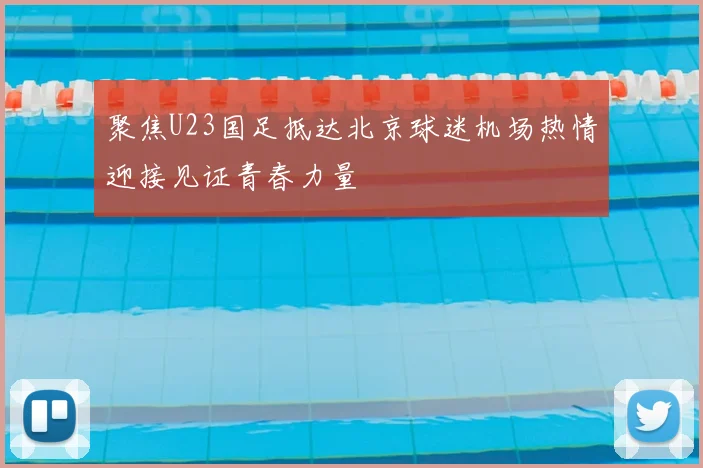 聚焦U23国足抵达北京球迷机场热情迎接见证青春力量