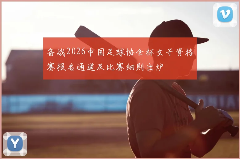 备战2026中国足球协会杯女子资格赛报名通道及比赛细则出炉
