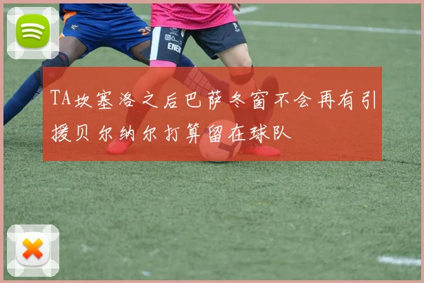 TA坎塞洛之后巴萨冬窗不会再有引援贝尔纳尔打算留在球队