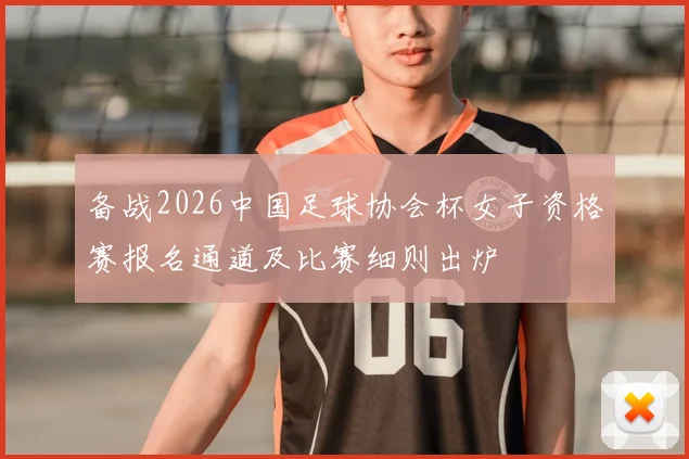 备战2026中国足球协会杯女子资格赛报名通道及比赛细则出炉