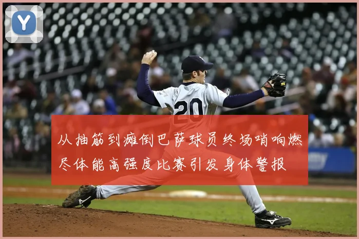 从抽筋到瘫倒巴萨球员终场哨响燃尽体能高强度比赛引发身体警报