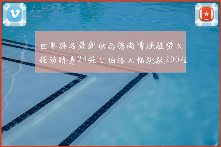 世界排名最新动态德尚博连胜势头强劲跻身24强甘伯格大幅跳跃200位