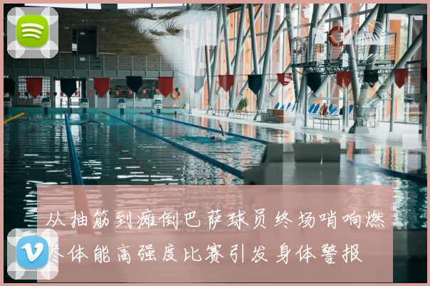 从抽筋到瘫倒巴萨球员终场哨响燃尽体能高强度比赛引发身体警报