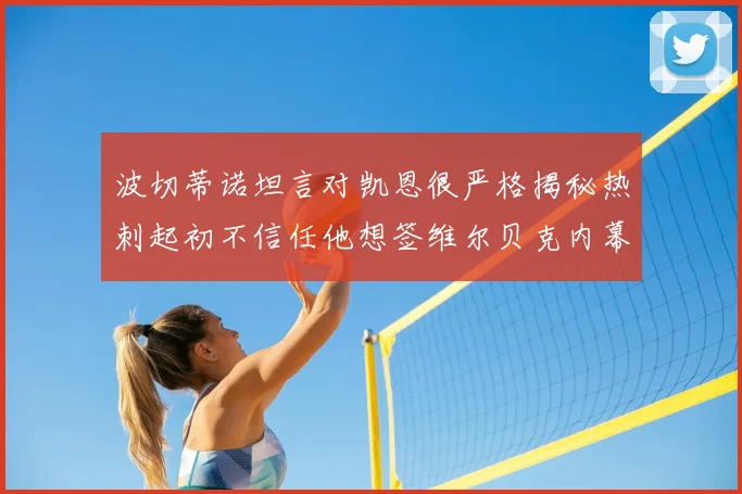 波切蒂诺坦言对凯恩很严格揭秘热刺起初不信任他想签维尔贝克内幕