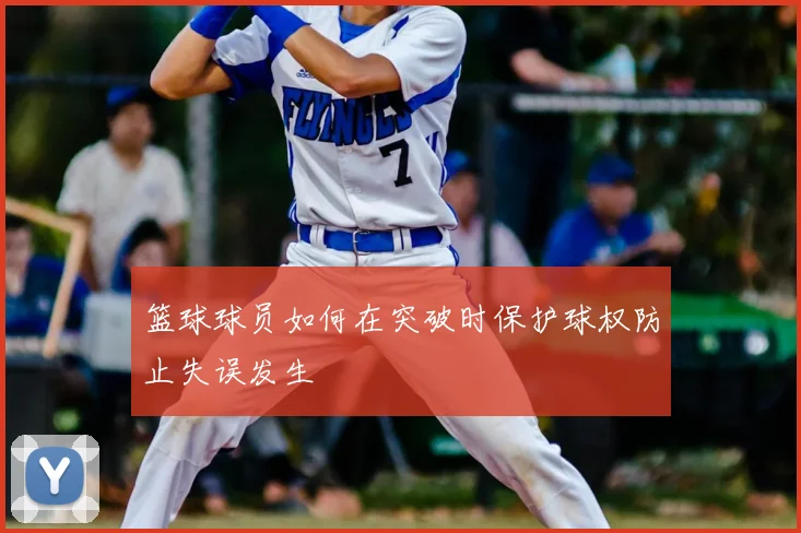 篮球球员如何在突破时保护球权防止失误发生