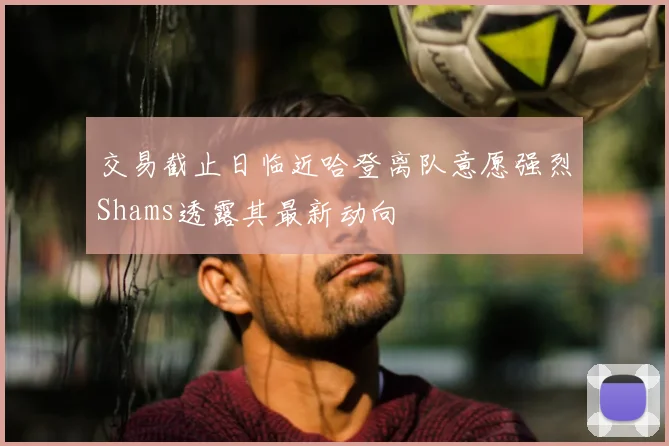 交易截止日临近哈登离队意愿强烈Shams透露其最新动向